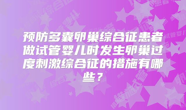预防多囊卵巢综合征患者做试管婴儿时发生卵巢过度刺激综合征的措施有哪些？