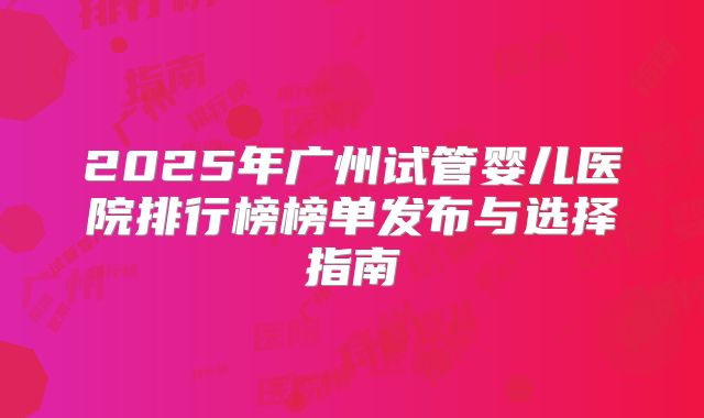 2025年广州试管婴儿医院排行榜榜单发布与选择指南
