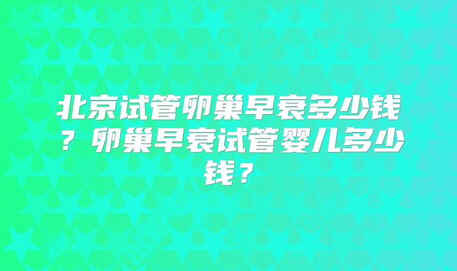 北京试管卵巢早衰多少钱?卵巢早衰试管婴儿多少钱?