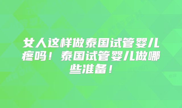 女人这样做泰国试管婴儿疼吗！泰国试管婴儿做哪些准备！