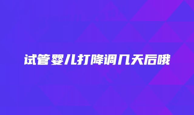试管婴儿打降调几天后哦
