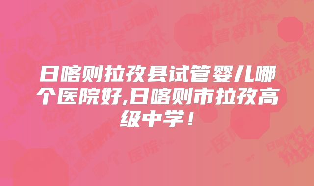 日喀则拉孜县试管婴儿哪个医院好,日喀则市拉孜高级中学！