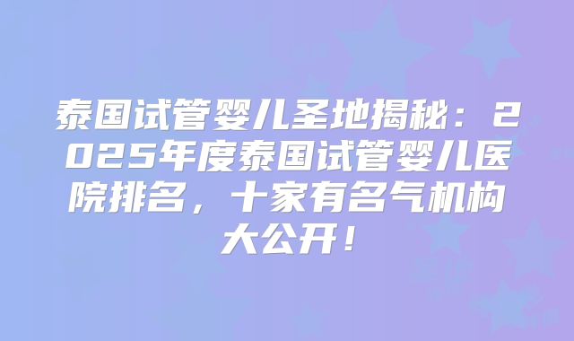 泰国试管婴儿圣地揭秘：2025年度泰国试管婴儿医院排名，十家有名气机构大公开！