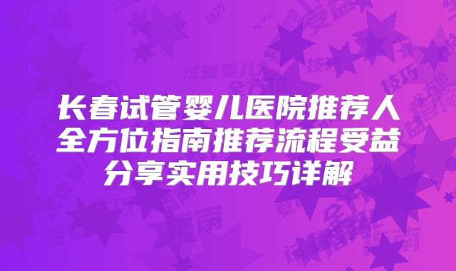 长春试管婴儿医院推荐人全方位指南推荐流程受益分享实用技巧详解