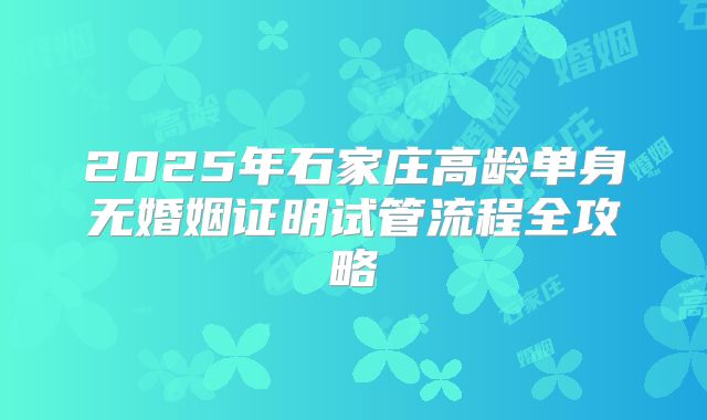2025年石家庄高龄单身无婚姻证明试管流程全攻略
