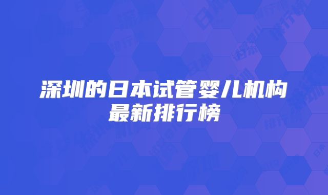 深圳的日本试管婴儿机构最新排行榜