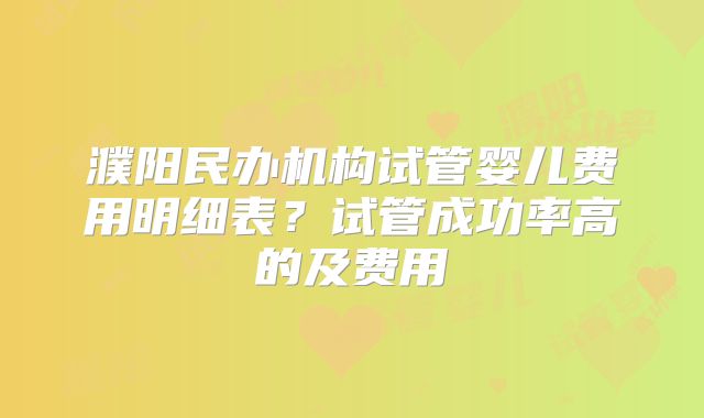 濮阳民办机构试管婴儿费用明细表？试管成功率高的及费用