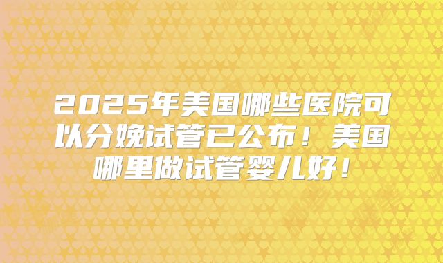 2025年美国哪些医院可以分娩试管已公布！美国哪里做试管婴儿好！