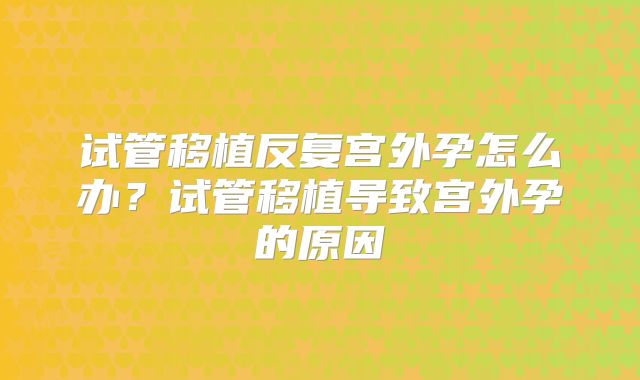 试管移植反复宫外孕怎么办？试管移植导致宫外孕的原因