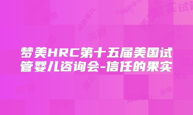 梦美HRC第十五届美国试管婴儿咨询会-信任的果实