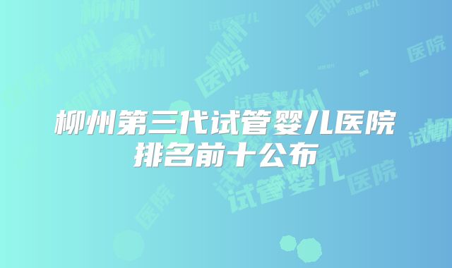 柳州第三代试管婴儿医院排名前十公布