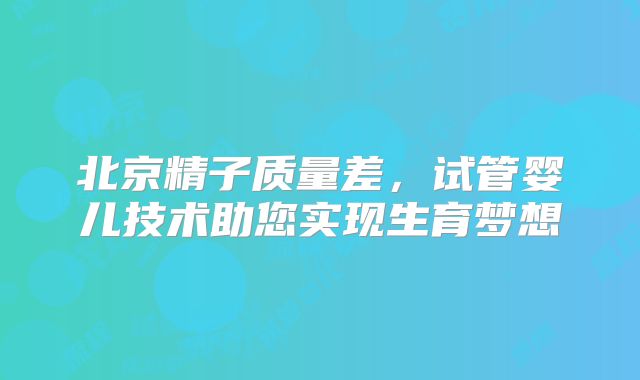 北京精子质量差,试管婴儿技术助您实现生育梦想