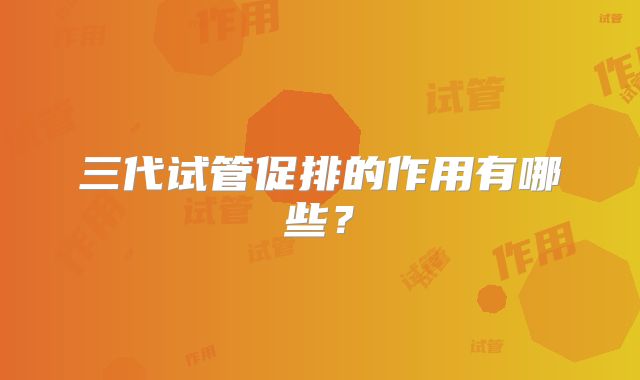 三代试管促排的作用有哪些?