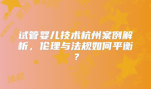 试管婴儿技术杭州案例解析，伦理与法规如何平衡？