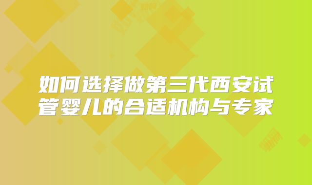 如何选择做第三代西安试管婴儿的合适机构与专家