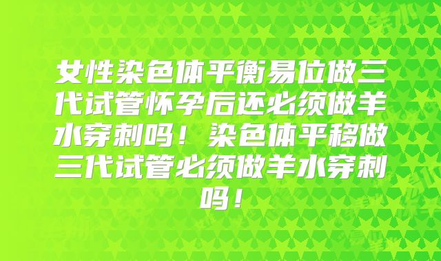女性染色体平衡易位做三代试管怀孕后还必须做羊水穿刺吗！染色体平移做三代试管必须做羊水穿刺吗！