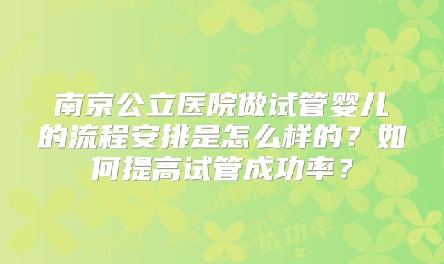 南京公立医院做试管婴儿的流程安排是怎么样的？如何提高试管成功率？
