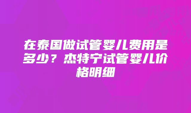 在泰国做试管婴儿费用是多少？杰特宁试管婴儿价格明细