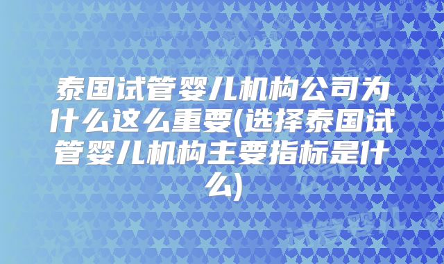 泰国试管婴儿机构公司为什么这么重要(选择泰国试管婴儿机构主要指标是什么)