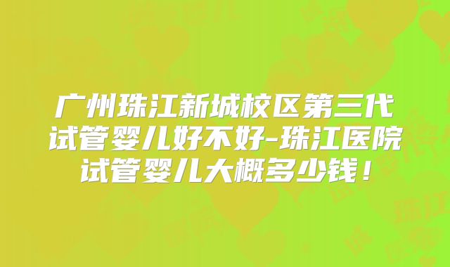 广州珠江新城校区第三代试管婴儿好不好-珠江医院试管婴儿大概多少钱！