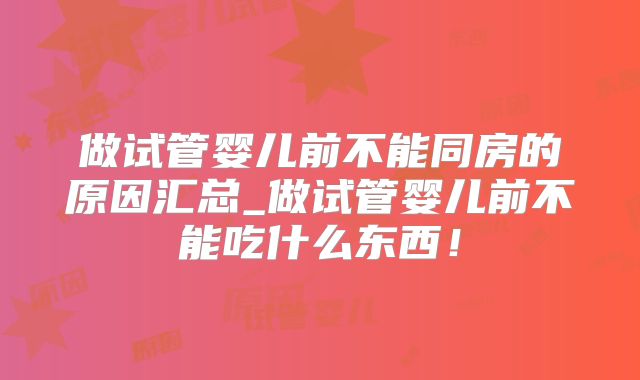 做试管婴儿前不能同房的原因汇总_做试管婴儿前不能吃什么东西!