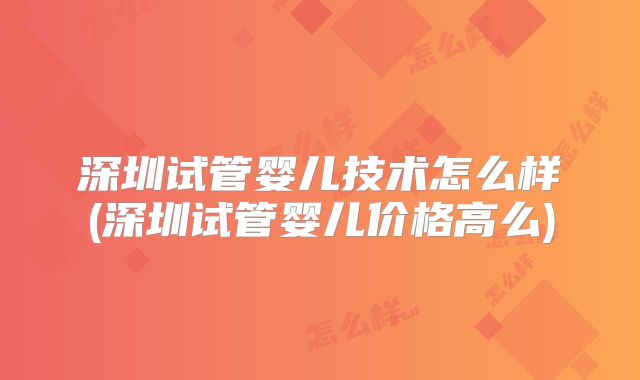 深圳试管婴儿技术怎么样(深圳试管婴儿价格高么)