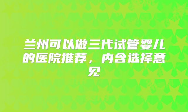 兰州可以做三代试管婴儿的医院推荐,内含选择意见