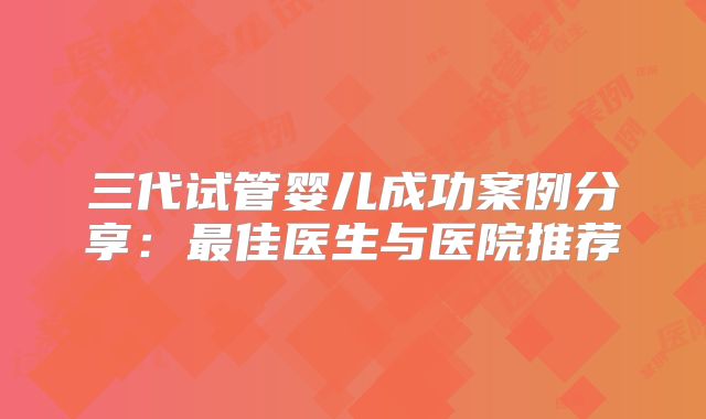 三代试管婴儿成功案例分享：最佳医生与医院推荐