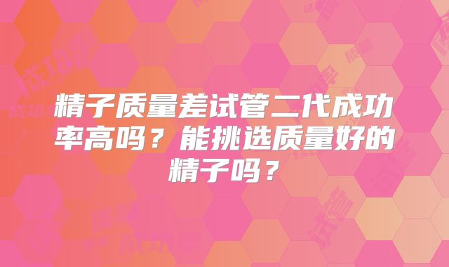 精子质量差试管二代成功率高吗？能挑选质量好的精子吗？