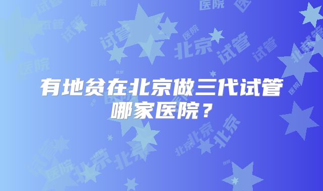 有地贫在北京做三代试管哪家医院？
