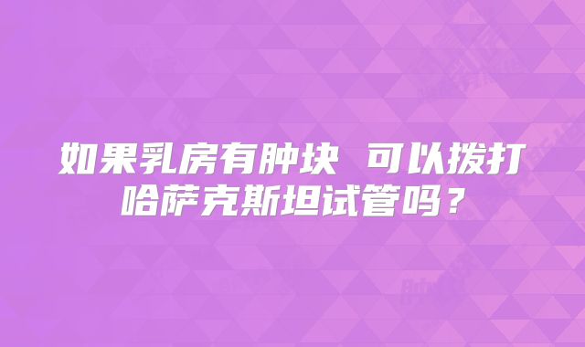如果乳房有肿块 可以拨打哈萨克斯坦试管吗？