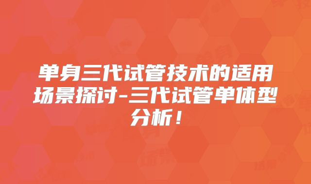 单身三代试管技术的适用场景探讨-三代试管单体型分析！