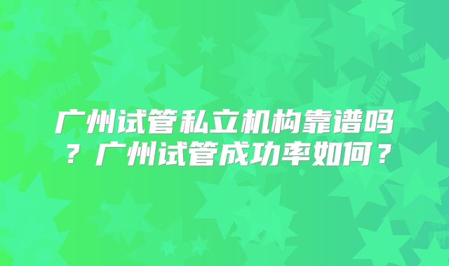 广州试管私立机构靠谱吗？广州试管成功率如何？