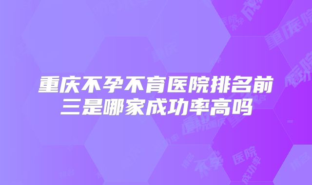 重庆不孕不育医院排名前三是哪家成功率高吗