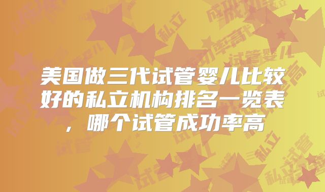 美国做三代试管婴儿比较好的私立机构排名一览表，哪个试管成功率高