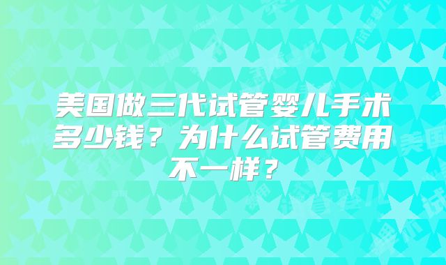 美国做三代试管婴儿手术多少钱？为什么试管费用不一样？