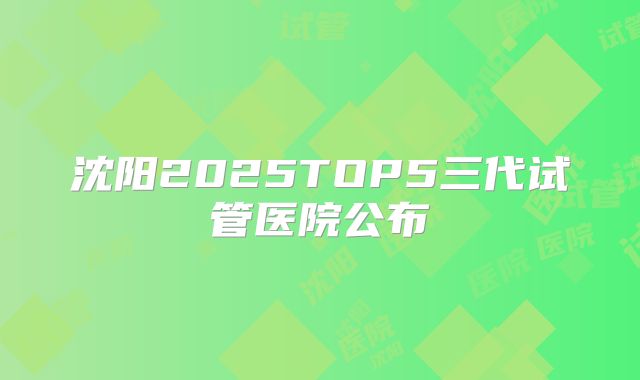 沈阳2025TOP5三代试管医院公布