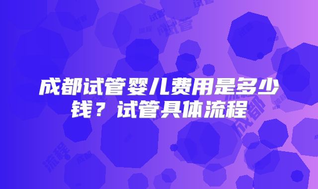 成都试管婴儿费用是多少钱？试管具体流程