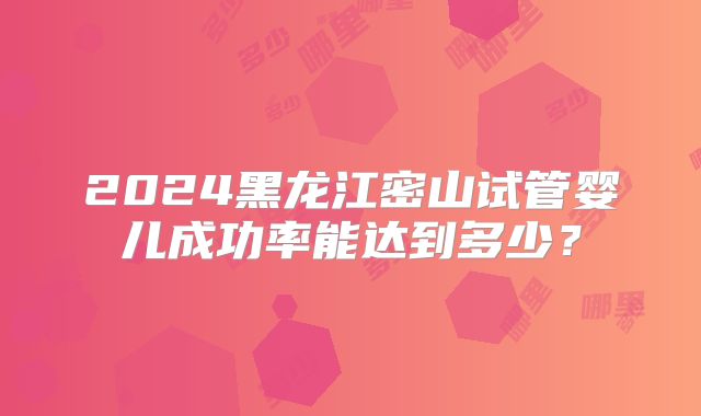 2024黑龙江密山试管婴儿成功率能达到多少?