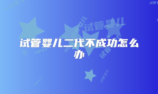 试管婴儿二代不成功怎么办
