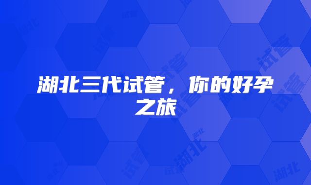 湖北三代试管，你的好孕之旅