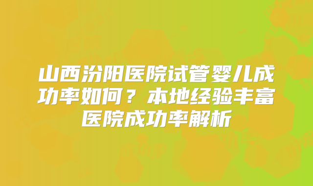 山西汾阳医院试管婴儿成功率如何？本地经验丰富医院成功率解析