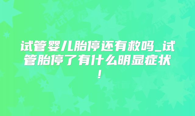 试管婴儿胎停还有救吗_试管胎停了有什么明显症状！
