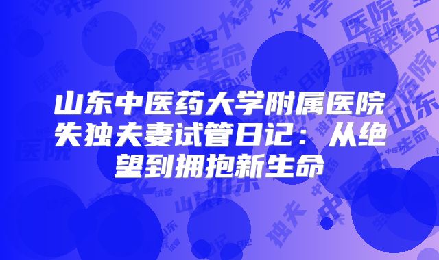 山东中医药大学附属医院失独夫妻试管日记：从绝望到拥抱新生命