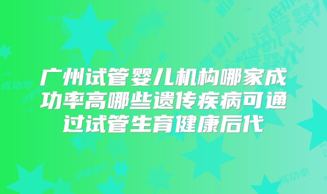 广州试管婴儿机构哪家成功率高哪些遗传疾病可通过试管生育健康后代
