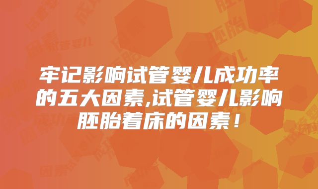 牢记影响试管婴儿成功率的五大因素,试管婴儿影响胚胎着床的因素！