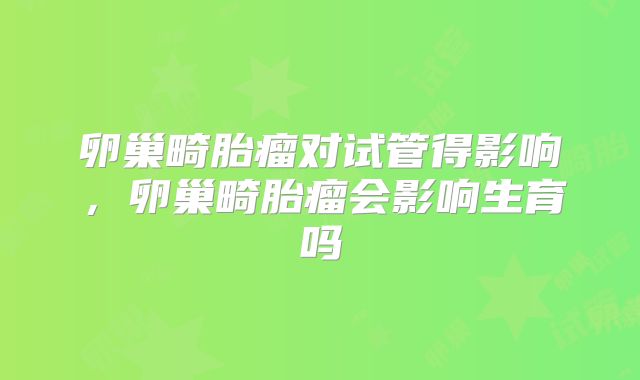 卵巢畸胎瘤对试管得影响,卵巢畸胎瘤会影响生育吗
