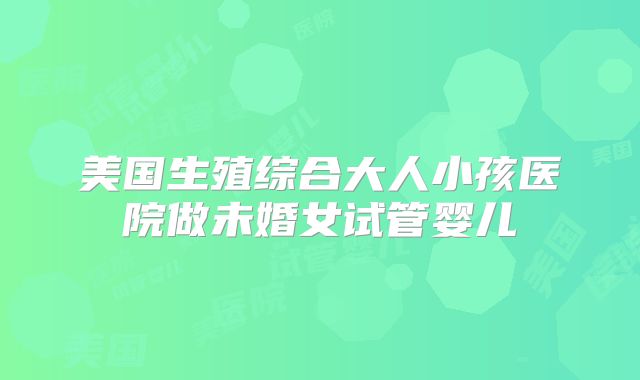 美国生殖综合大人小孩医院做未婚女试管婴儿