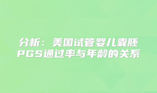 分析:美国试管婴儿囊胚PGS通过率与年龄的关系