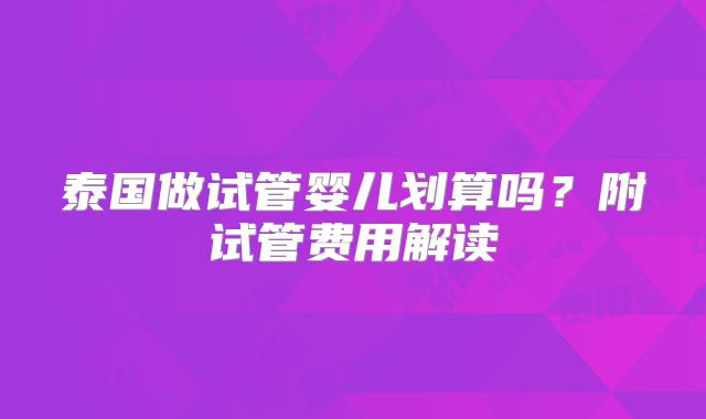 泰国做试管婴儿划算吗?附试管费用解读